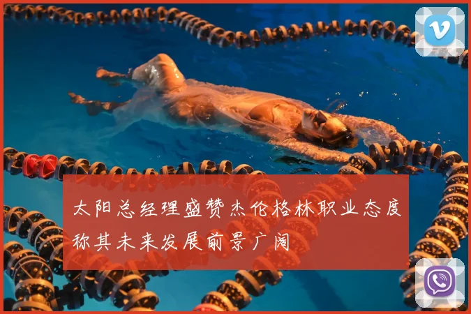 太阳总经理盛赞杰伦格林职业态度称其未来发展前景广阔