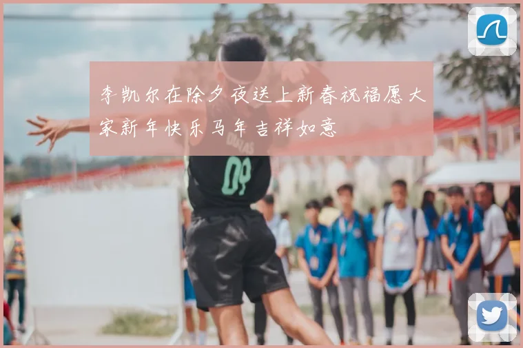 李凯尔在除夕夜送上新春祝福愿大家新年快乐马年吉祥如意