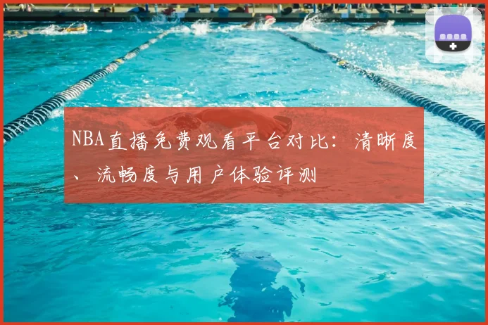 NBA直播免费观看平台对比：清晰度、流畅度与用户体验评测