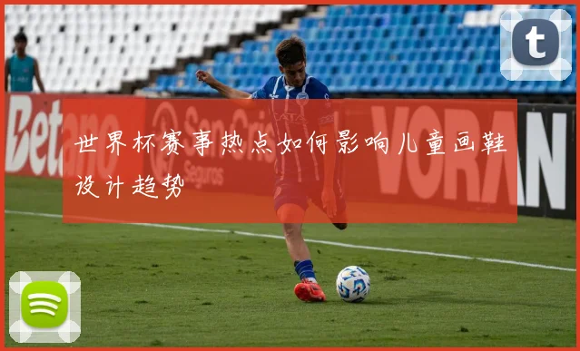 世界杯赛事热点如何影响儿童画鞋设计趋势