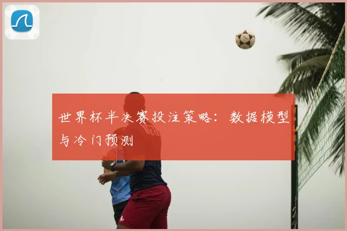 世界杯半决赛投注策略：数据模型与冷门预测