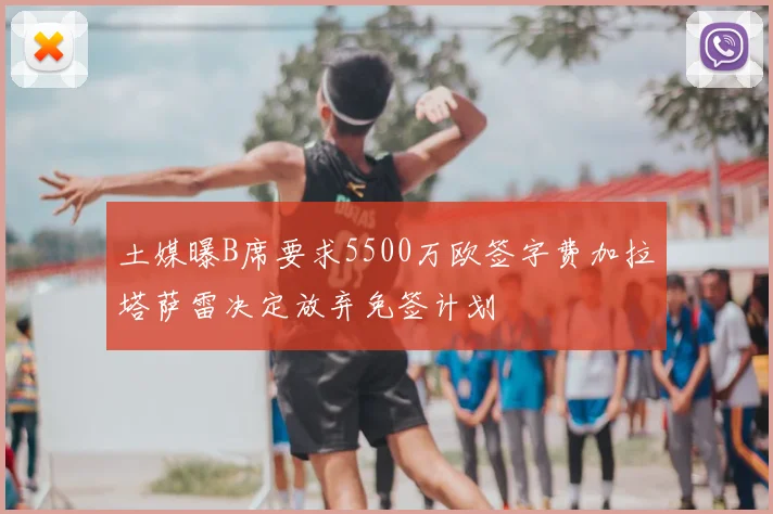 土媒曝B席要求5500万欧签字费加拉塔萨雷决定放弃免签计划