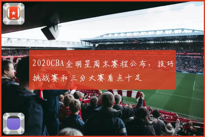 2020CBA全明星周末赛程公布，技巧挑战赛和三分大赛看点十足