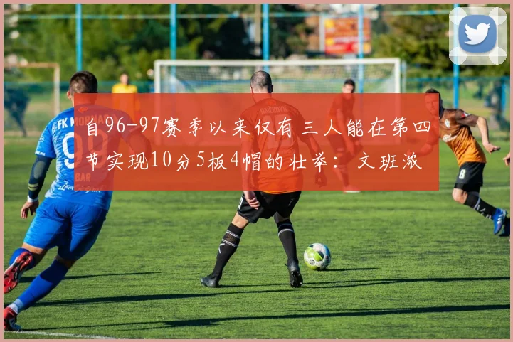 自96-97赛季以来仅有三人能在第四节实现10分5板4帽的壮举：文班浓眉伍德