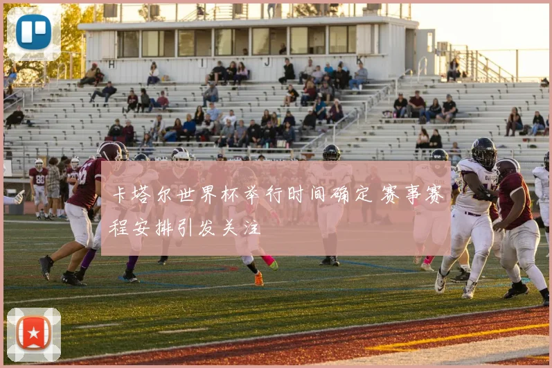 卡塔尔世界杯举行时间确定 赛事赛程安排引发关注