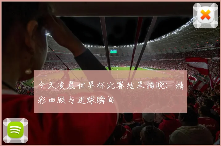 今天凌晨世界杯比赛结果揭晓：精彩回顾与进球瞬间