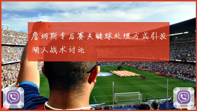 詹姆斯季后赛关键球处理方式引发湖人战术讨论
