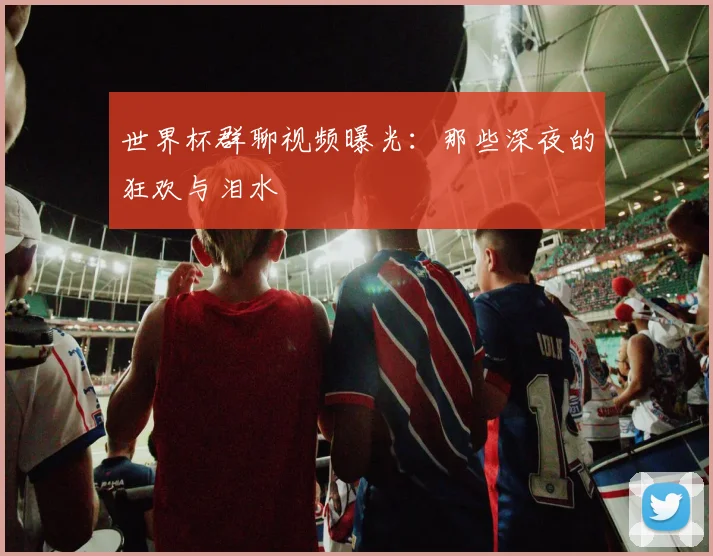 世界杯群聊视频曝光：那些深夜的狂欢与泪水
