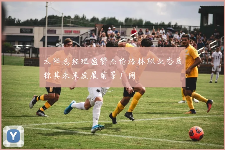 太阳总经理盛赞杰伦格林职业态度称其未来发展前景广阔