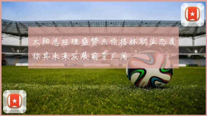 太阳总经理盛赞杰伦格林职业态度称其未来发展前景广阔