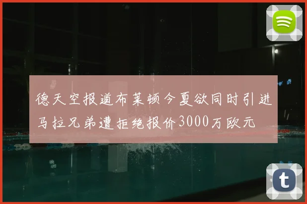 德天空报道布莱顿今夏欲同时引进马拉兄弟遭拒绝报价3000万欧元