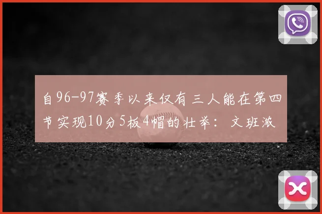 自96-97赛季以来仅有三人能在第四节实现10分5板4帽的壮举:文班浓眉伍德