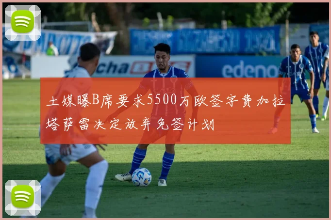 土媒曝B席要求5500万欧签字费加拉塔萨雷决定放弃免签计划