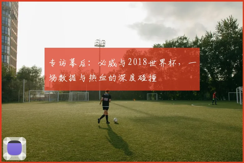 专访幕后：必威与2018世界杯，一场数据与热血的深度碰撞