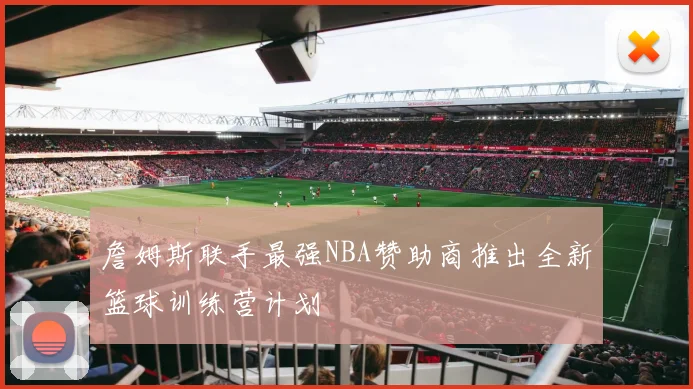 詹姆斯联手最强NBA赞助商推出全新篮球训练营计划