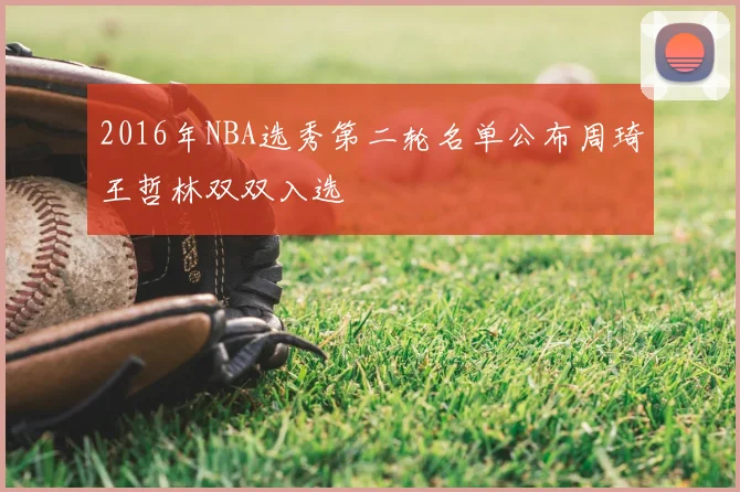 2016年NBA选秀第二轮名单公布周琦王哲林双双入选