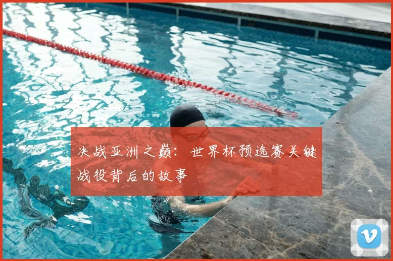 决战亚洲之巅：世界杯预选赛关键战役背后的故事