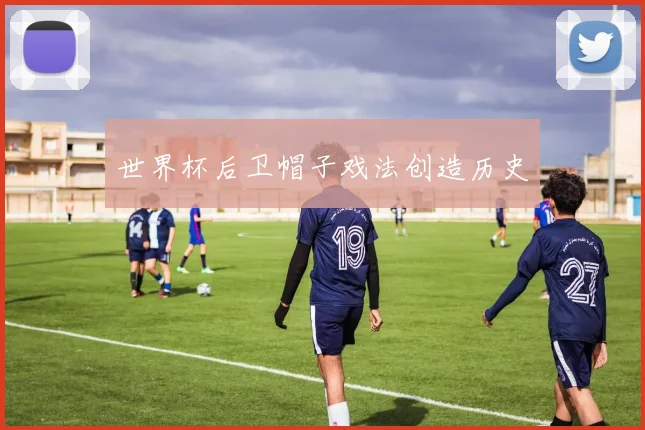 世界杯后卫帽子戏法创造历史