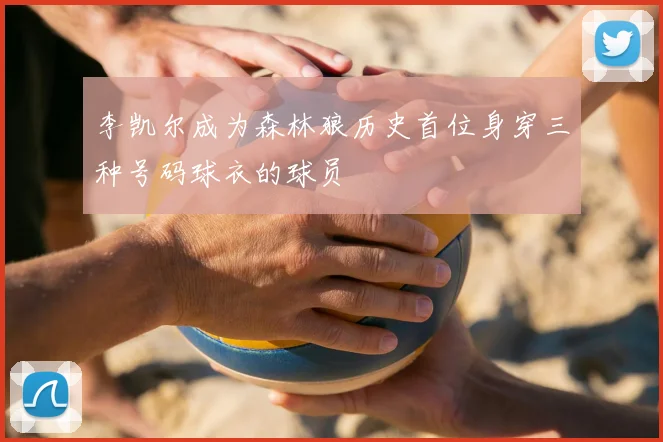 李凯尔成为森林狼历史首位身穿三种号码球衣的球员