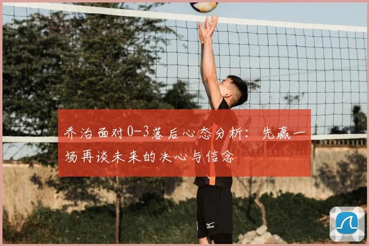 乔治面对0-3落后心态分析：先赢一场再谈未来的决心与信念