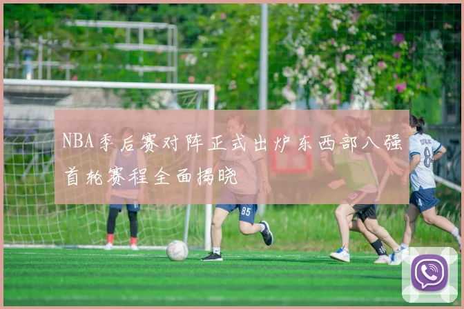 NBA季后赛对阵正式出炉东西部八强首轮赛程全面揭晓