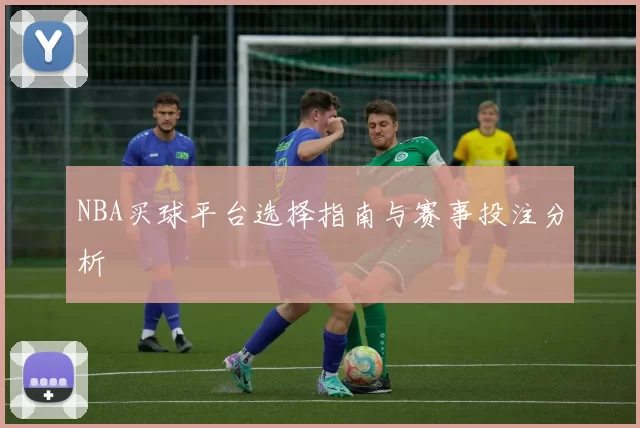 NBA买球平台选择指南与赛事投注分析