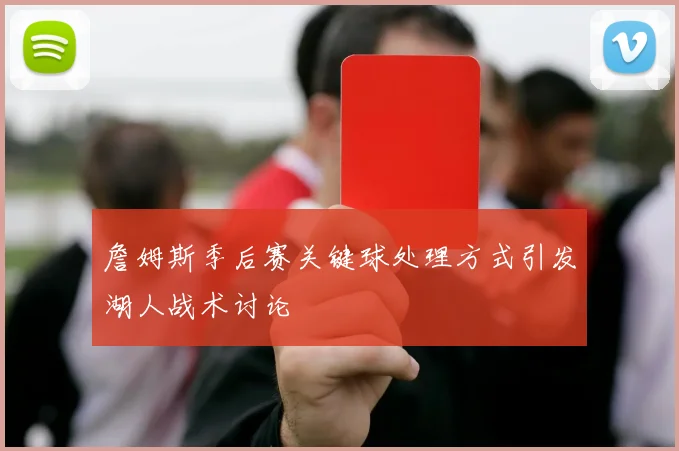 詹姆斯季后赛关键球处理方式引发湖人战术讨论