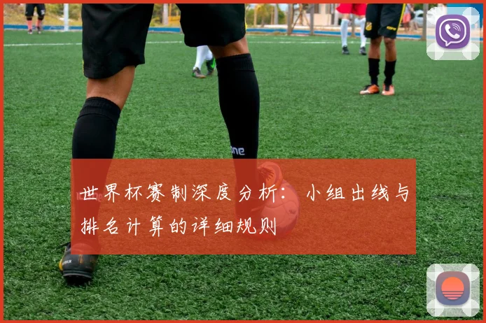 世界杯赛制深度分析:小组出线与排名计算的详细规则