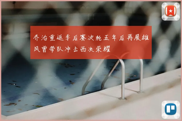乔治重返季后赛次轮五年后再展雄风曾带队冲击西决荣耀
