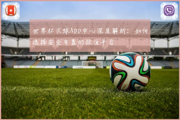 世界杯买球App中心深度解析：如何选择安全可靠的投注平台