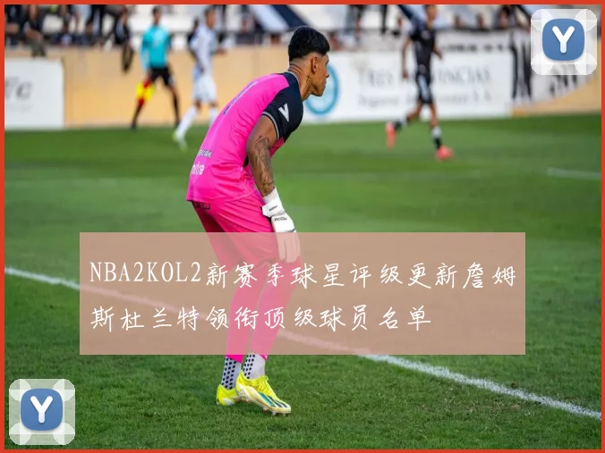 NBA2KOL2新赛季球星评级更新詹姆斯杜兰特领衔顶级球员名单