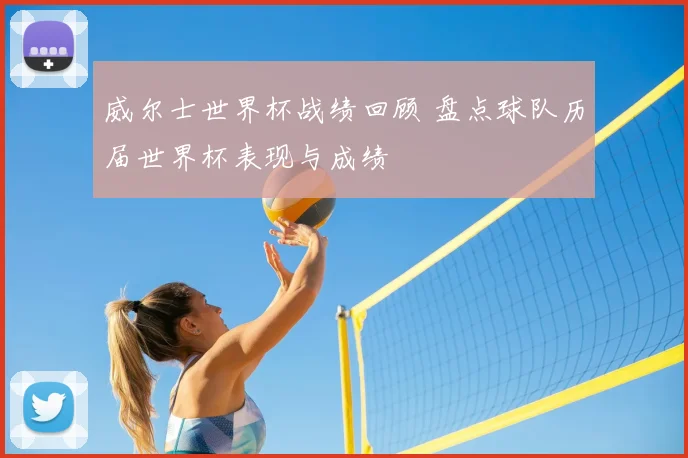 威尔士世界杯战绩回顾 盘点球队历届世界杯表现与成绩