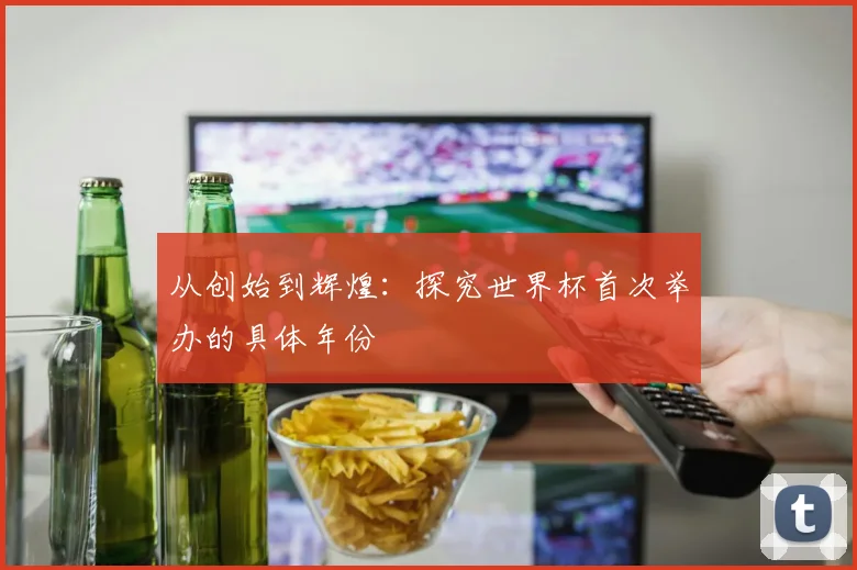 从创始到辉煌：探究世界杯首次举办的具体年份