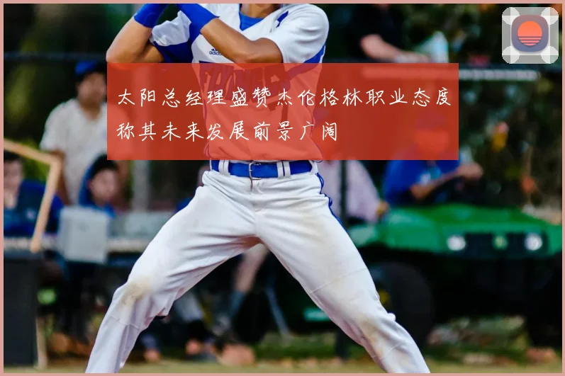太阳总经理盛赞杰伦格林职业态度称其未来发展前景广阔