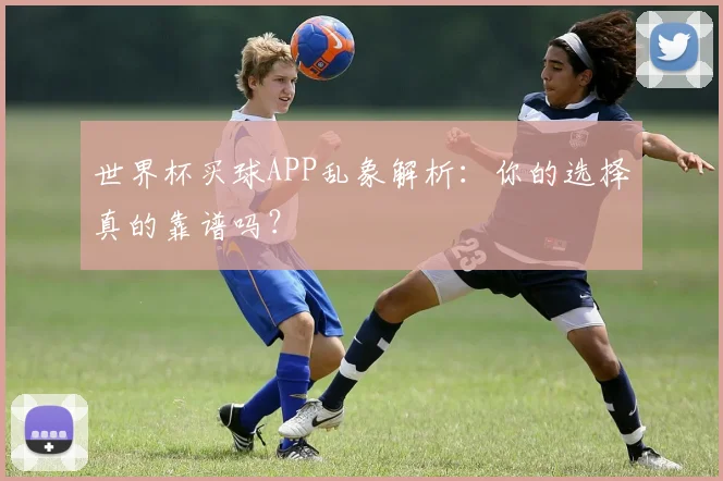 世界杯买球APP乱象解析：你的选择真的靠谱吗？