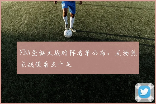 NBA圣诞大战对阵名单公布，五场焦点战役看点十足