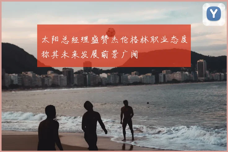 太阳总经理盛赞杰伦格林职业态度称其未来发展前景广阔