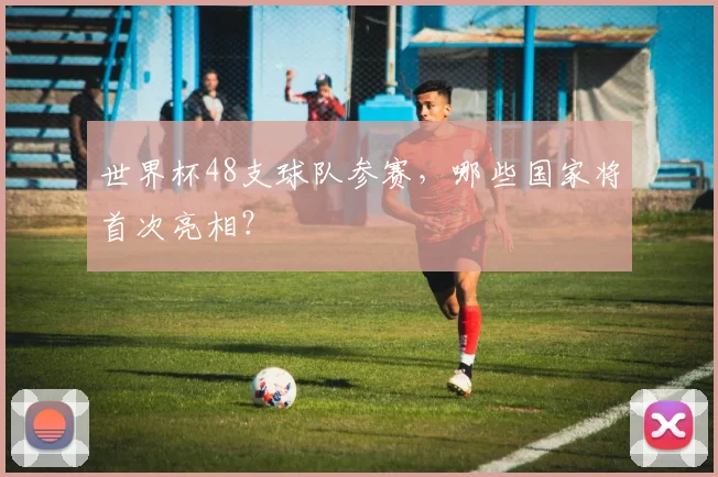 世界杯48支球队参赛，哪些国家将首次亮相？