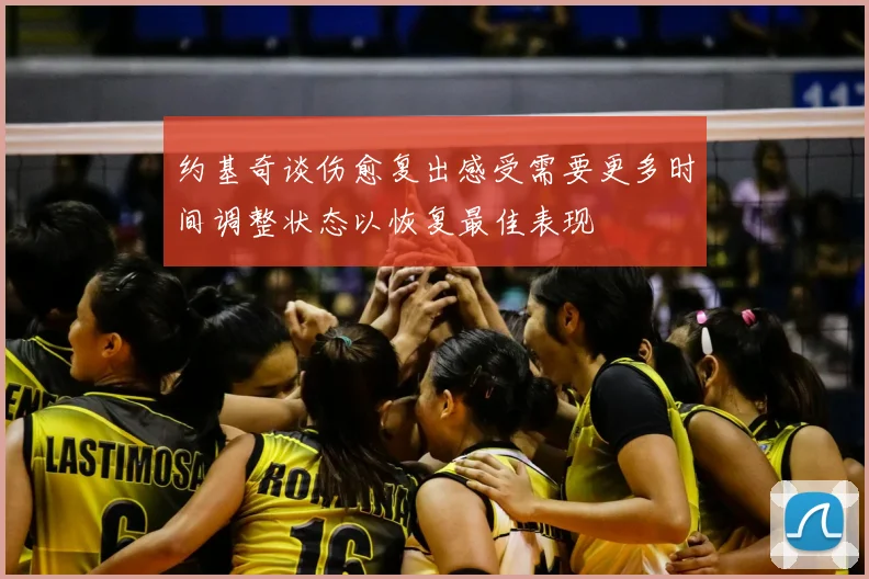 约基奇谈伤愈复出感受需要更多时间调整状态以恢复最佳表现