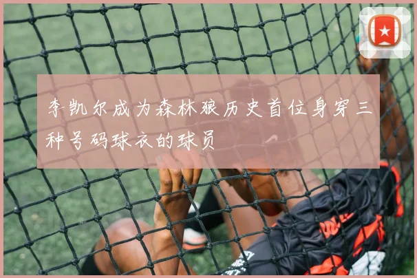 李凯尔成为森林狼历史首位身穿三种号码球衣的球员