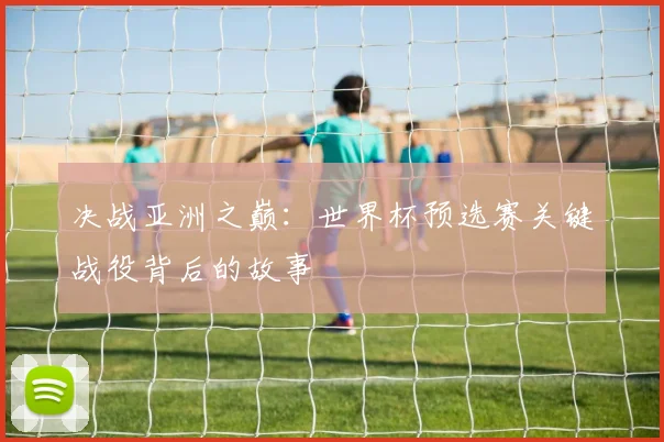 决战亚洲之巅：世界杯预选赛关键战役背后的故事