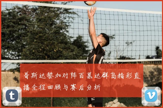哥斯达黎加对阵百慕达群岛精彩直播全程回顾与赛后分析