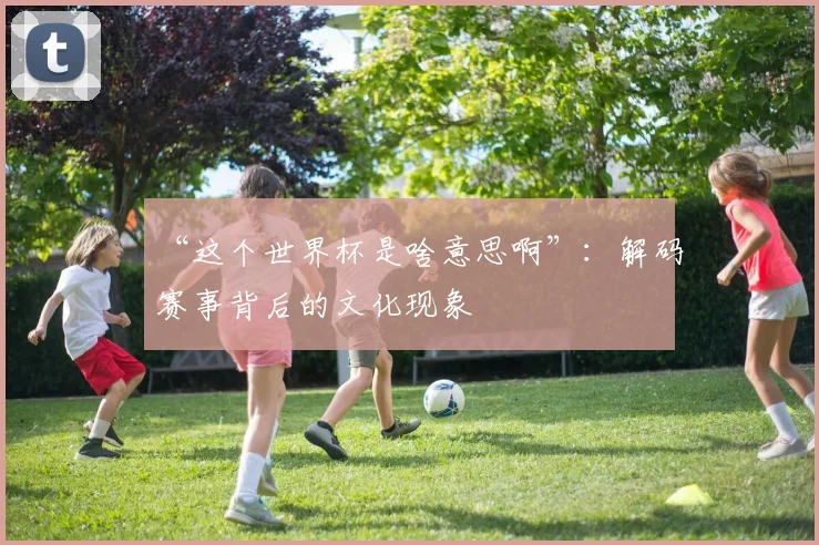 “这个世界杯是啥意思啊”：解码赛事背后的文化现象