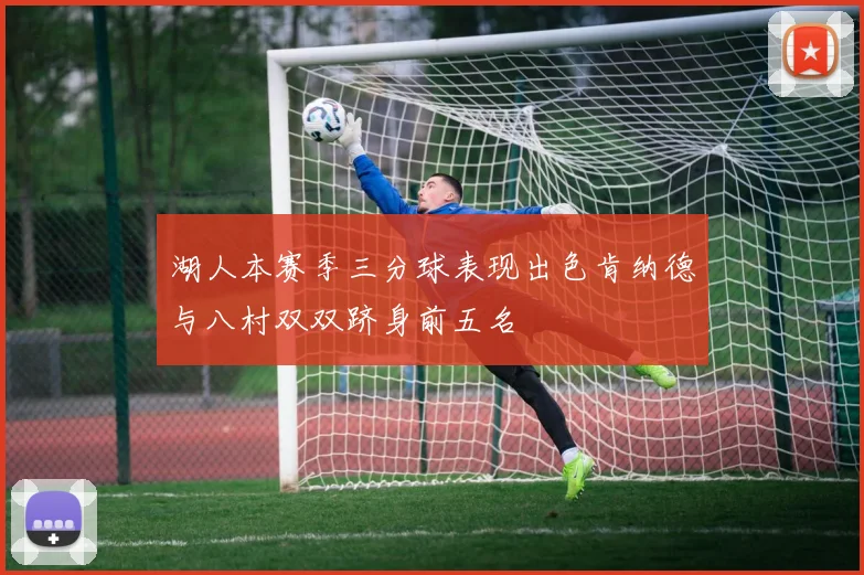 湖人本赛季三分球表现出色肯纳德与八村双双跻身前五名