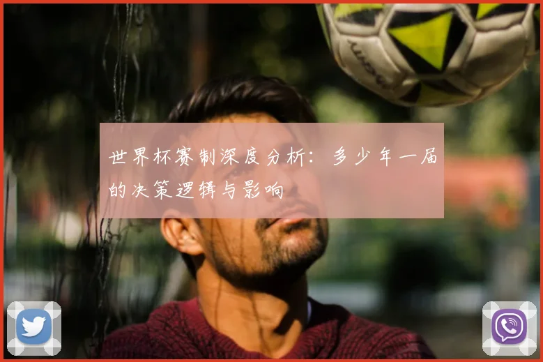 世界杯赛制深度分析:多少年一届的决策逻辑与影响