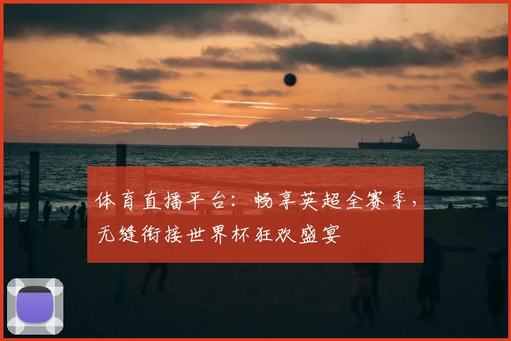 体育直播平台：畅享英超全赛季，无缝衔接世界杯狂欢盛宴