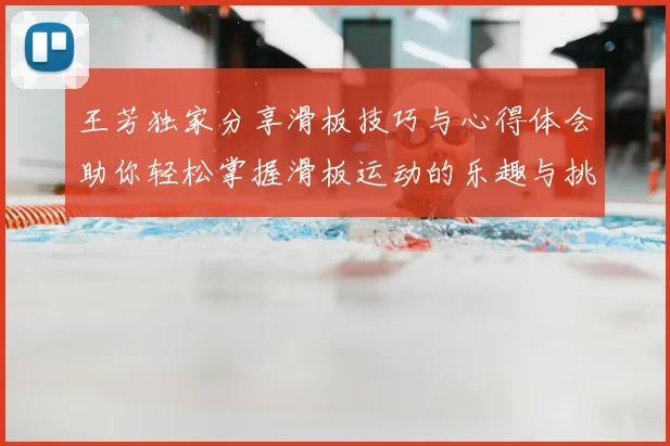 王芳独家分享滑板技巧与心得体会助你轻松掌握滑板运动的乐趣与挑战