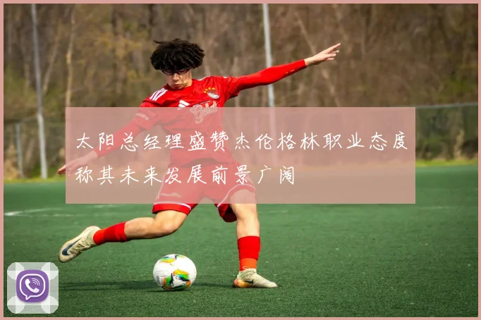 太阳总经理盛赞杰伦格林职业态度称其未来发展前景广阔