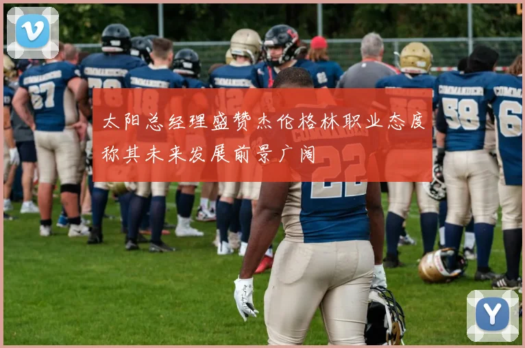 太阳总经理盛赞杰伦格林职业态度称其未来发展前景广阔