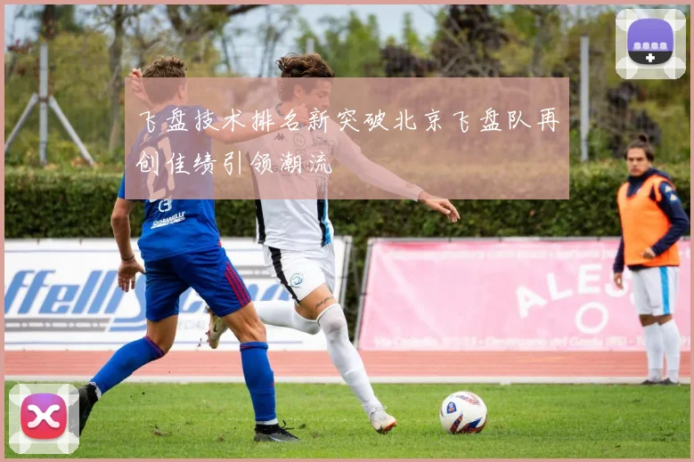 飞盘技术排名新突破北京飞盘队再创佳绩引领潮流